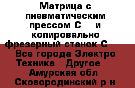 Матрица с пневматическим прессом С640 и копировально-фрезерный станок С640 - Все города Электро-Техника » Другое   . Амурская обл.,Сковородинский р-н